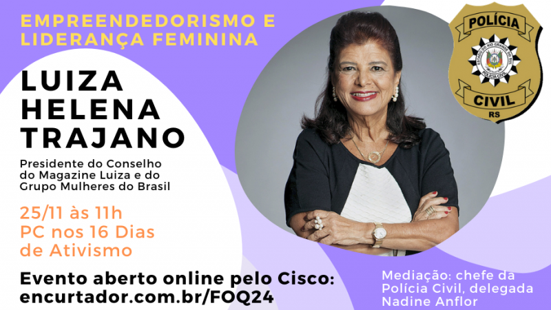 Card de palestra "Empreendedorismo e liderança femininina", com Luiza Helena Trajano, no dia 25/11, às 11h, pela plataforma cisco, com mediação da chefe da Polícia Civil, Nadine Anflor. Card acompanha de Luiza e logo da PC. Link encurtador.com.br/FOQ24